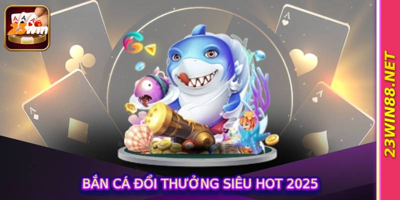 Bắn Cá Đổi Thưởng Siêu Hot 2025