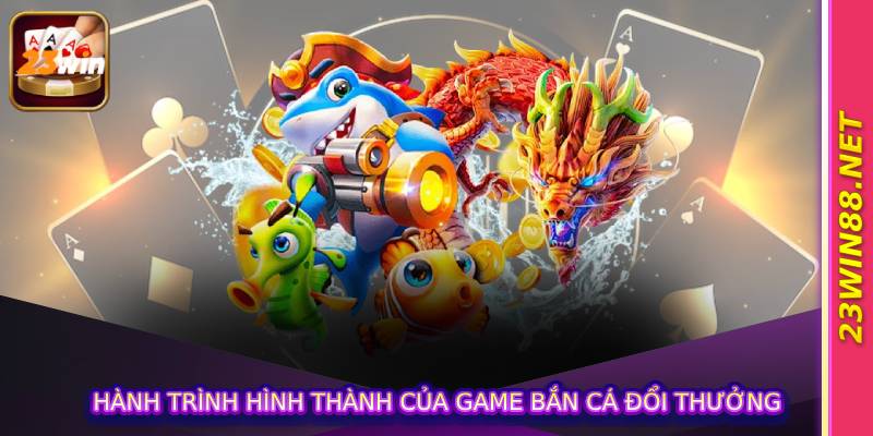 Hành trình hình thành của game Bắn cá đổi thưởng